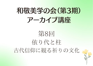 【和敬美学の会　第３期　特別アーカイブ講座】第8回　依り代と柱～古代信仰に観る祈りの文化