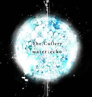 【The;Cutlery】「water ; echo」