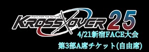 4/21 KROSS×OVER.25 新宿FACE大会 第3部 A席チケット(自由席)