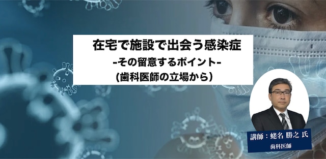 【動画】在宅で施設で出会う感染症－その留意するポイント－（歯科医の立場から）