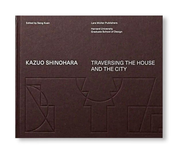 KAZUO SHINOHARA: TRAVERSING THE HOUSE AND THE CITY by Kazuo Shinohara