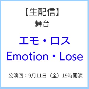 【生配信】舞台「エモ・ロス　Emotion・Lose」9月11日（金）19時開演【※ご購入後のキャンセルは承れません。必ず内容をお確かめの上、ご購入ください。】