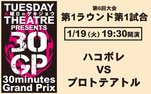 第6回30GP 第1試合「ハコボレ VS プロトテアトル」