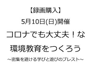 【録画購入(約2GB)】5月10日 コロナでも大丈夫！な環境教育をつくろう〜密集を避ける学びと遊びのブレスト〜