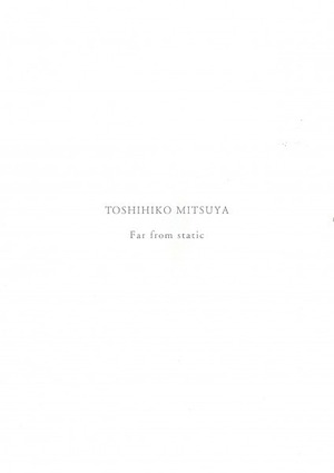  「TOSHIHIKO MITSUYA Far from static」三家俊彦 / Toshihiko Mitsuya 