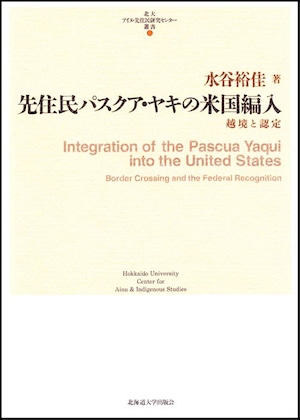 先住民パスクア・ヤキの米国編入 ― 越境と認定（北大アイヌ・先住民研究センター叢書 2）