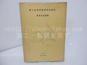 ぼくたちの未来のために　明日の会詩集　/　明日の会　編　山本恒・小海永二・花崎皐平・入沢康夫・岩成達也　他　[27659]