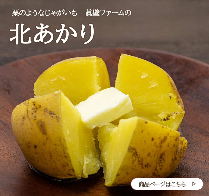 ホクホクな食感はでんぷん質。これが時間が経つと甘みに変わりますが、眞壁ファームのじゃがいもは、ホクホクと甘みの両立が際立っています。

この粉質と呼ばれるホクホクが特徴の北あかりは、蒸かして食べると美味しいです。シンプルにバターをかけると絶品です。ポテトサラダにも向いています。油とも相性が良いため、フライドポテトにも最適です。粉質のため、煮崩れしやすいため、煮物やカレーとして調理する際は注意が必要です。