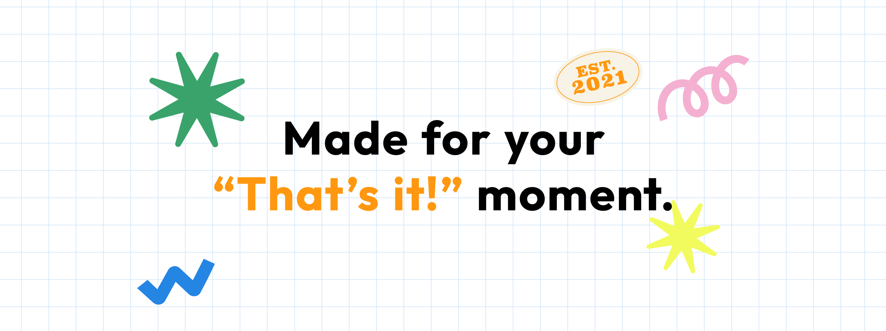 Made for your "That’s it!" moment.