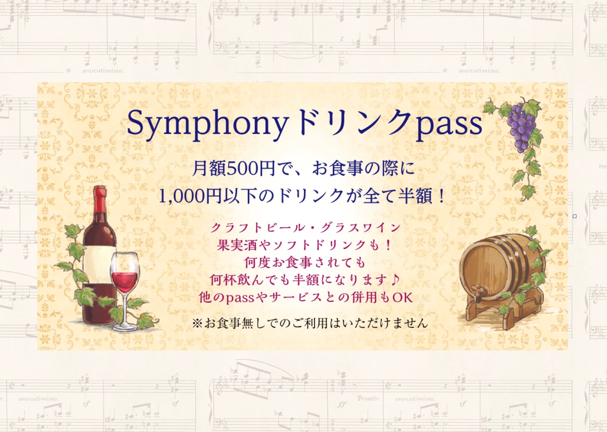 『Symphonyドリンクpass』
月額500円で、お食事の際に1,000円以下のドリンクが全て半額！