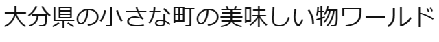 大分県の小さな町の美味しい物ワールド