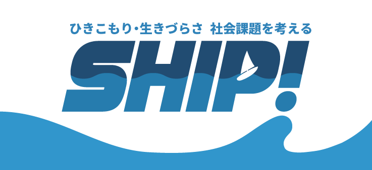 季刊「SHIP!」 ひきこもり・不登校・生きづらさ・8050問題 私たちの社会課題を考える