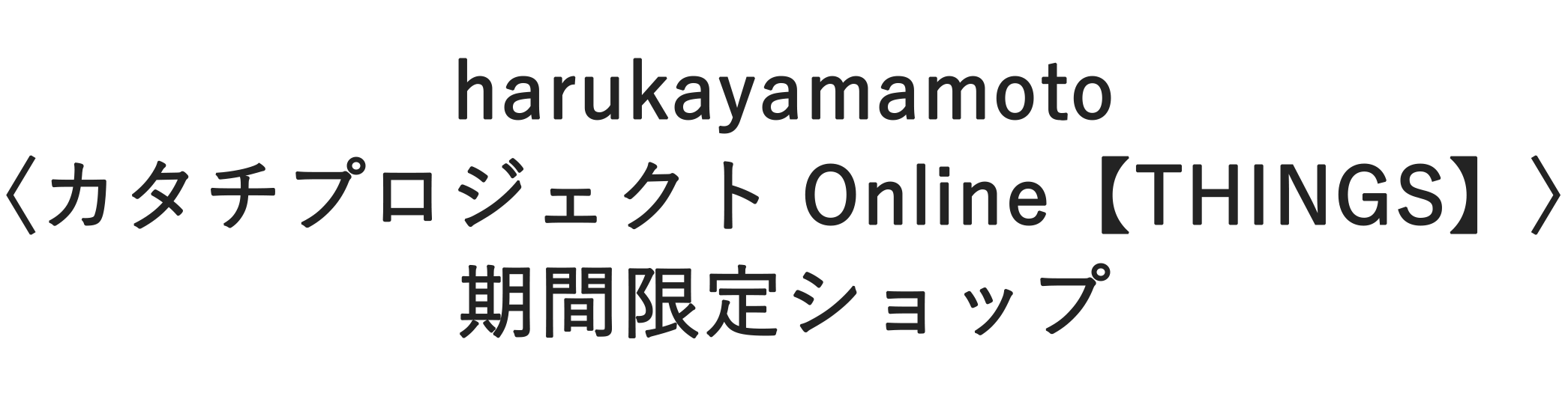 harukayamamoto〈カタチプロジェクト Online【THINGS】〉期間限定ショップ