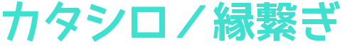 カタシロ／縁繋ぎ　katashiro／entsunagi