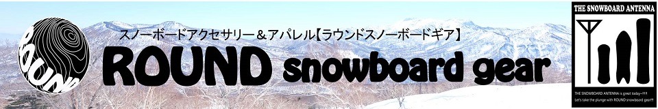 ラウンドスノーボードギア【ROUND snowboard gear】スノーボードアクセサリー＆アパレル