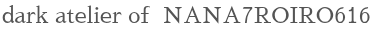 dark atelier of NANA7ROIRO616