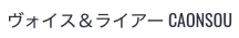 ヴォイス&ライアー CAONSOU(カオンソウ)