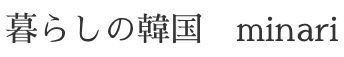 暮らしの韓国　minari