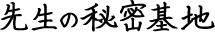 先生の秘密基地