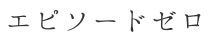 エピソードゼロ