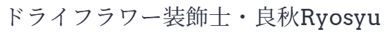 ドライフラワー装飾士  良秋Ryosyu