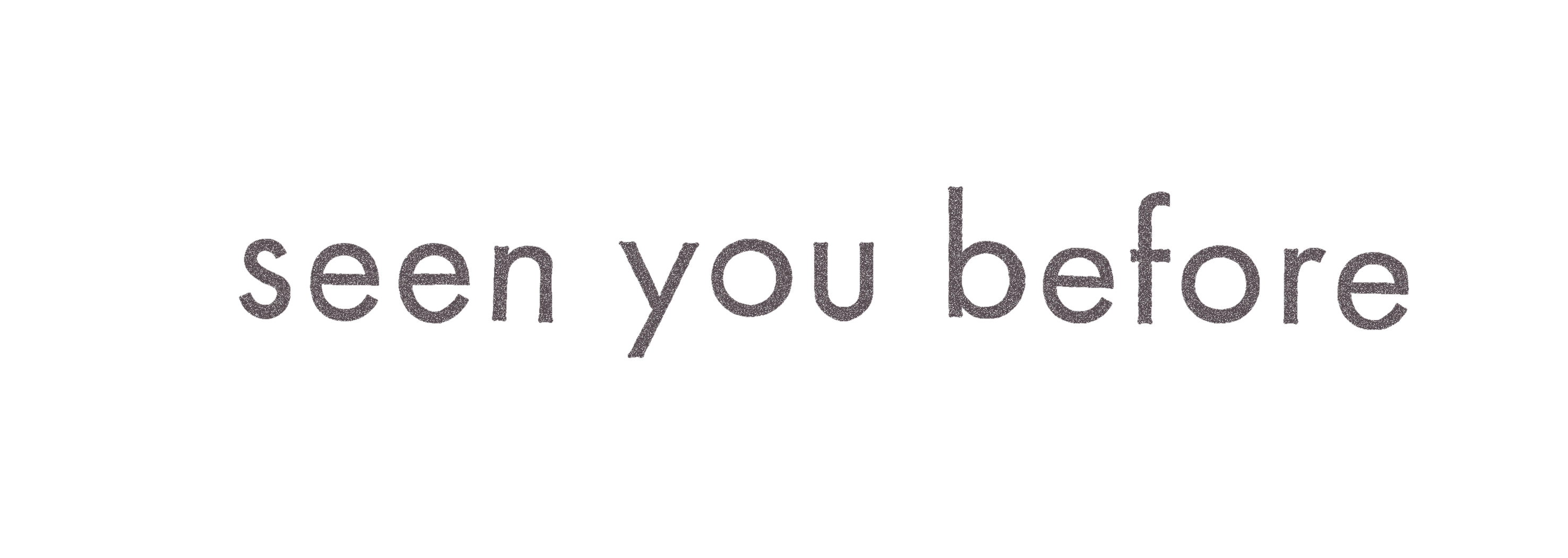 seen you before