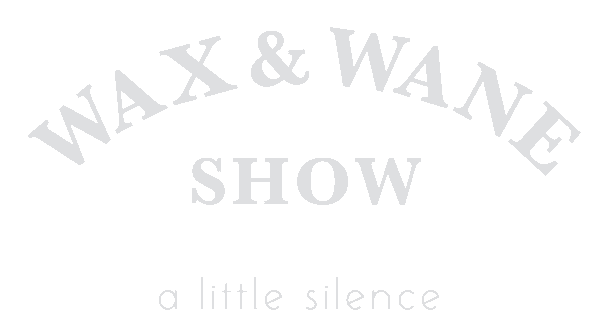 WAX & WANE SHOW