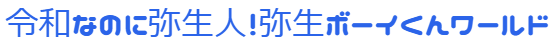 令和なのに弥生人！弥生ボーイくんワールド