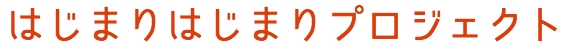 はじまりはじまりプロジェクト