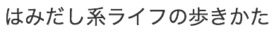 はみだし系ライフの歩きかた