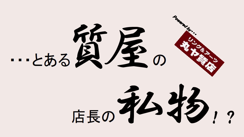 【有限会社丸ヤ商事：丸ヤ質店/リング＆アーツ】港南台店オフィシャルウェブショップ"・・・とある質屋の店長の私物！？"