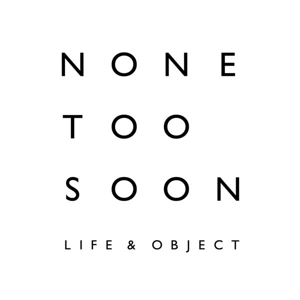 NONE TOO SOON　LIFE & OBJECT