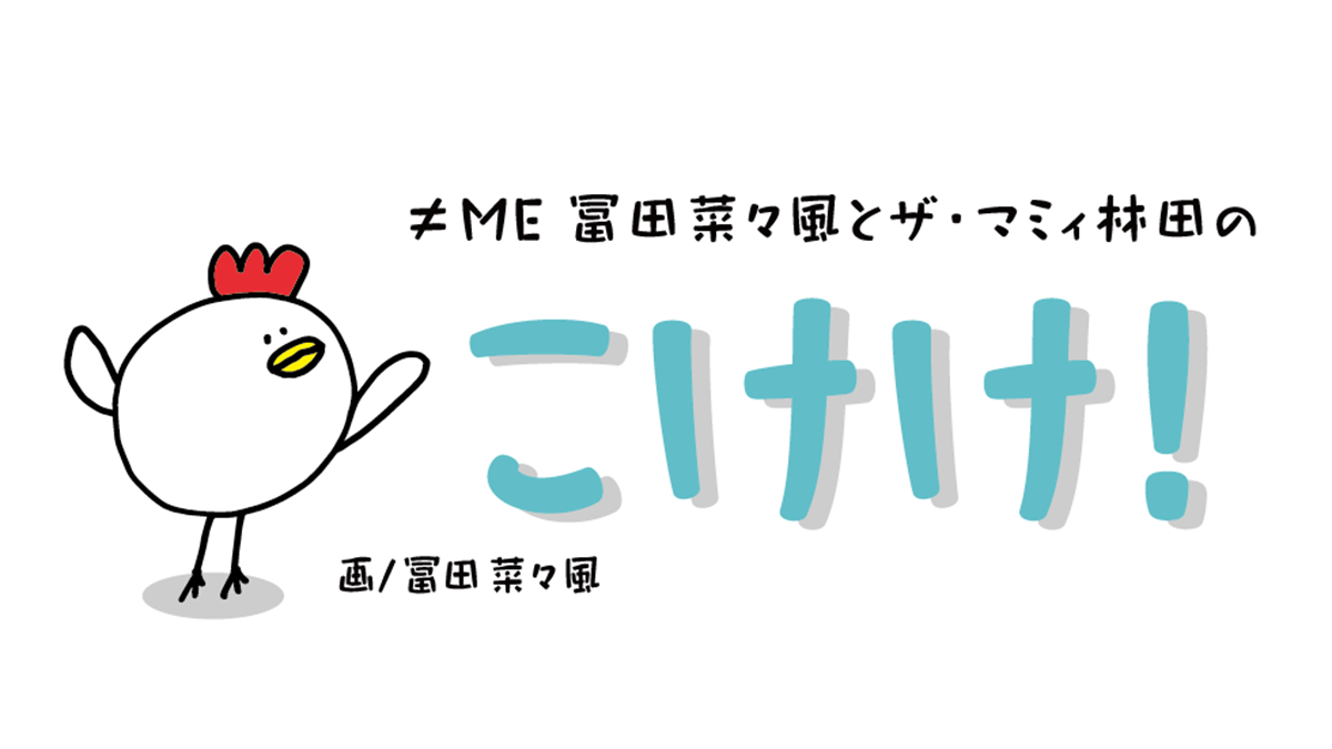 ≠ME冨田菜々風とザ・マミィ林田のこけけ！